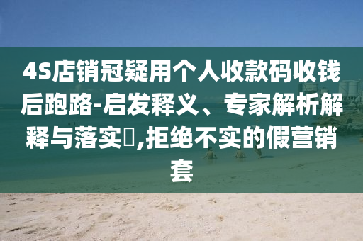 4S店銷冠疑用個人收款碼收錢后跑路-啟發(fā)釋義、專家解析解釋與落實?,拒絕不實的假營銷套