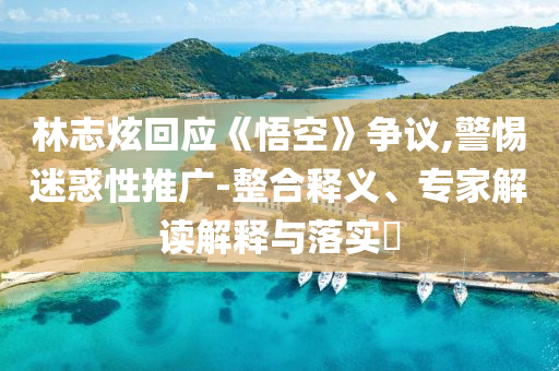 林志炫回應(yīng)《悟空》爭議,警惕迷惑性推廣-整合釋義、專家解讀解釋與落實?