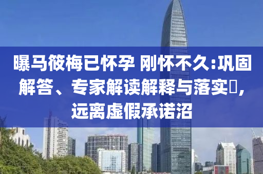 曝馬筱梅已懷孕 剛懷不久:鞏固解答、專家解讀解釋與落實?,遠離虛假承諾沼