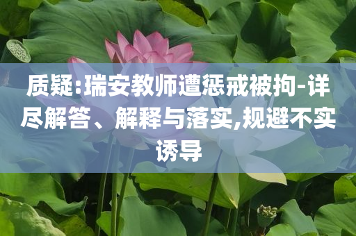 質(zhì)疑:瑞安教師遭懲戒被拘-詳盡解答、解釋與落實,規(guī)避不實誘導