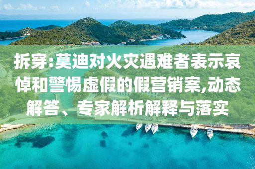 拆穿:莫迪對火災遇難者表示哀悼和警惕虛假的假營銷案,動態(tài)解答、專家解析解釋與落實