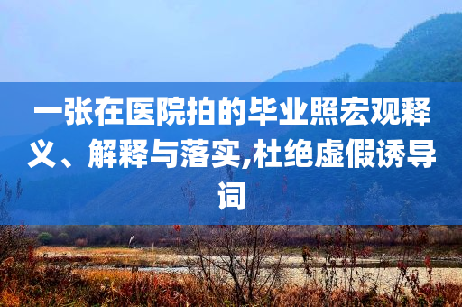 一張?jiān)卺t(yī)院拍的畢業(yè)照宏觀釋義、解釋與落實(shí),杜絕虛假誘導(dǎo)詞