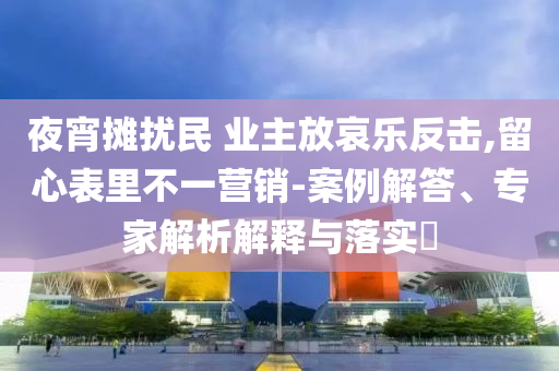 夜宵攤擾民 業(yè)主放哀樂反擊,留心表里不一營銷-案例解答、專家解析解釋與落實?