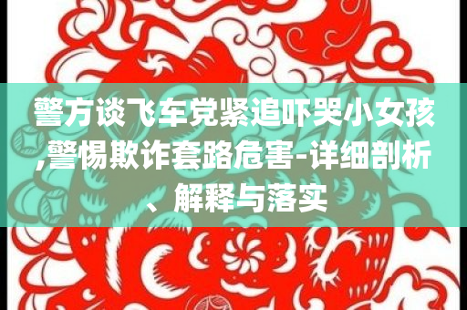 警方談飛車黨緊追嚇哭小女孩,警惕欺詐套路危害-詳細剖析、解釋與落實