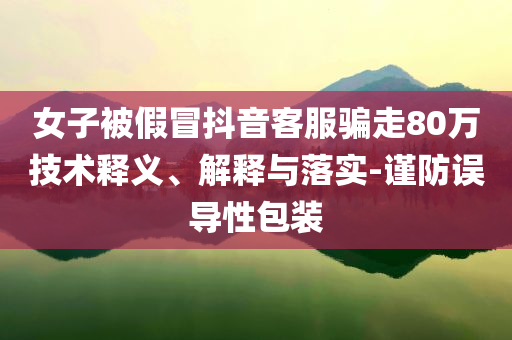 女子被假冒抖音客服騙走80萬技術釋義、解釋與落實-謹防誤導性包裝