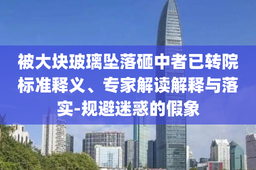 被大塊玻璃墜落砸中者已轉(zhuǎn)院標(biāo)準(zhǔn)釋義、專家解讀解釋與落實(shí)-規(guī)避迷惑的假象
