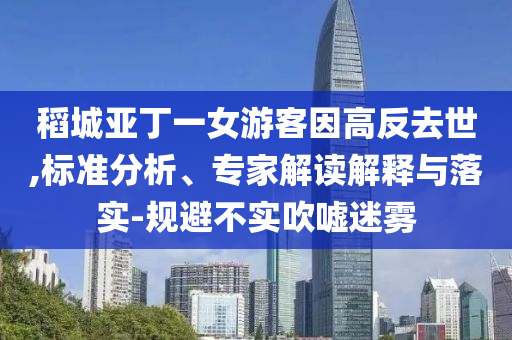 稻城亞丁一女游客因高反去世,標(biāo)準(zhǔn)分析、專家解讀解釋與落實(shí)-規(guī)避不實(shí)吹噓迷霧