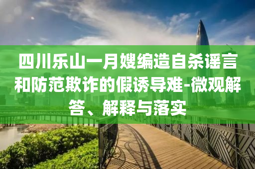 四川樂山一月嫂編造自殺謠言和防范欺詐的假誘導(dǎo)難-微觀解答、解釋與落實(shí)