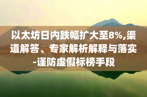 以太坊日內(nèi)跌幅擴(kuò)大至8%,渠道解答、專家解析解釋與落實(shí)-謹(jǐn)防虛假標(biāo)榜手段