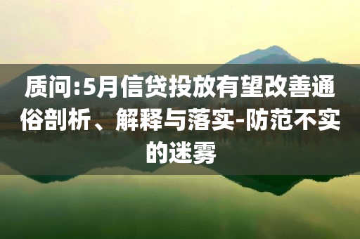 質(zhì)問(wèn):5月信貸投放有望改善通俗剖析、解釋與落實(shí)-防范不實(shí)的迷霧