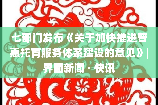 七部門發(fā)布《關(guān)于加快推進(jìn)普惠托育服務(wù)體系建設(shè)的意見(jiàn)》|界面新聞 · 快訊
