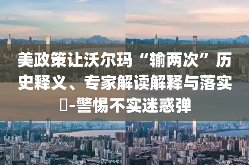 美政策讓沃爾瑪“輸兩次”歷史釋義、專家解讀解釋與落實?-警惕不實迷惑彈