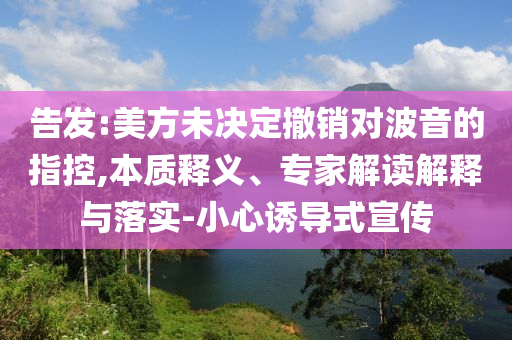 告發(fā):美方未決定撤銷對(duì)波音的指控,本質(zhì)釋義、專家解讀解釋與落實(shí)-小心誘導(dǎo)式宣傳