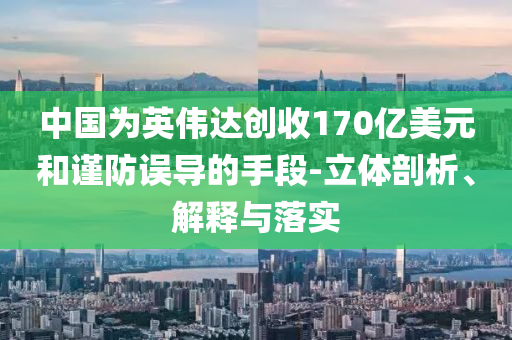中國(guó)為英偉達(dá)創(chuàng)收170億美元和謹(jǐn)防誤導(dǎo)的手段-立體剖析、解釋與落實(shí)