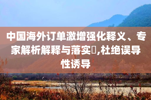 中國海外訂單激增強(qiáng)化釋義、專家解析解釋與落實(shí)?,杜絕誤導(dǎo)性誘導(dǎo)