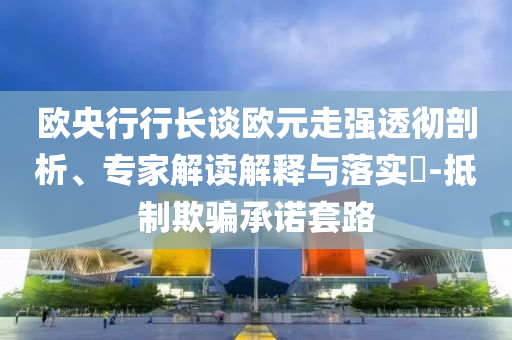 歐央行行長談歐元走強透徹剖析、專家解讀解釋與落實?-抵制欺騙承諾套路