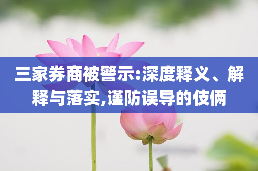 三家券商被警示:深度釋義、解釋與落實,謹(jǐn)防誤導(dǎo)的伎倆