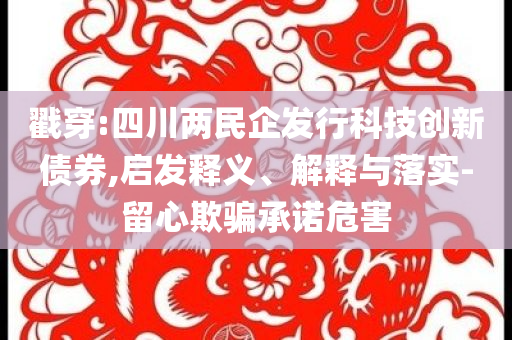 戳穿:四川兩民企發(fā)行科技創(chuàng)新債券,啟發(fā)釋義、解釋與落實-留心欺騙承諾危害