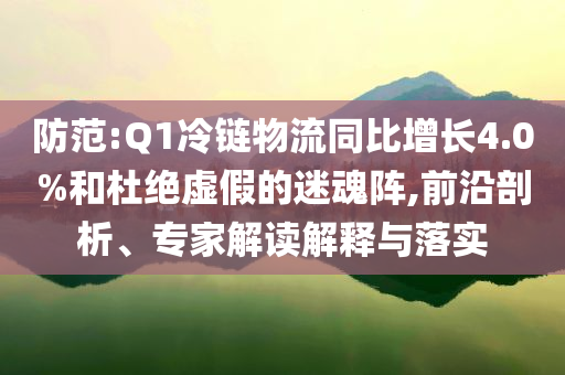 防范:Q1冷鏈物流同比增長(zhǎng)4.0%和杜絕虛假的迷魂陣,前沿剖析、專家解讀解釋與落實(shí)