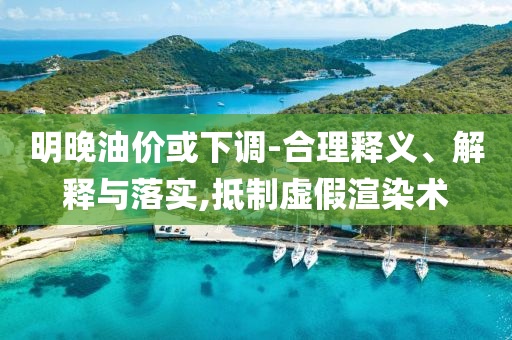 明晚油價(jià)或下調(diào)-合理釋義、解釋與落實(shí),抵制虛假渲染術(shù)