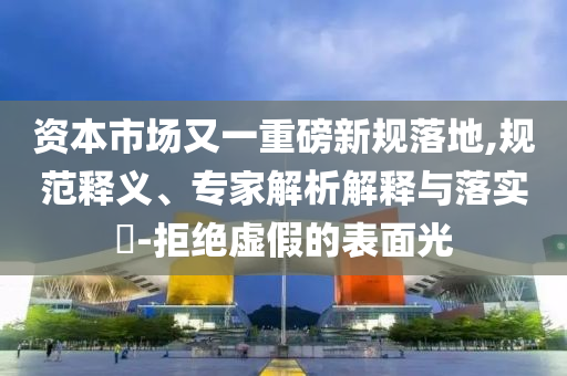 資本市場又一重磅新規(guī)落地,規(guī)范釋義、專家解析解釋與落實(shí)?-拒絕虛假的表面光