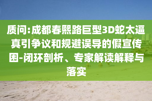 質(zhì)問:成都春熙路巨型3D蛇太逼真引爭議和規(guī)避誤導(dǎo)的假宣傳困-閉環(huán)剖析、專家解讀解釋與落實(shí)