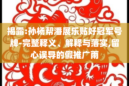 揭露:孫楊幫潘展樂貼好冠軍號(hào)牌-完整釋義、解釋與落實(shí),留心誤導(dǎo)的假推廣雨