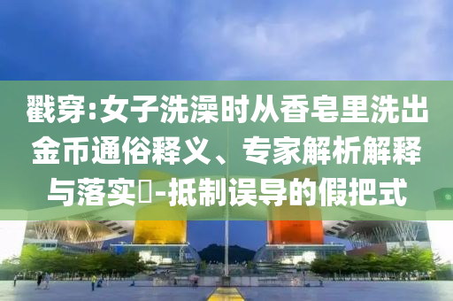 戳穿:女子洗澡時(shí)從香皂里洗出金幣通俗釋義、專家解析解釋與落實(shí)?-抵制誤導(dǎo)的假把式