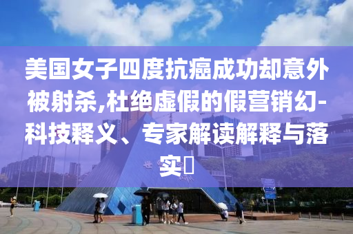 美國女子四度抗癌成功卻意外被射殺,杜絕虛假的假營銷幻-科技釋義、專家解讀解釋與落實?