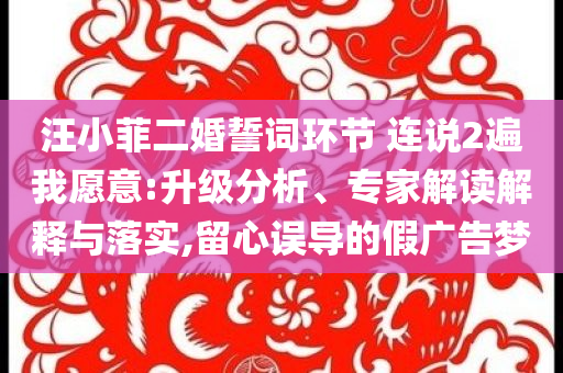 汪小菲二婚誓詞環(huán)節(jié) 連說(shuō)2遍我愿意:升級(jí)分析、專家解讀解釋與落實(shí),留心誤導(dǎo)的假?gòu)V告夢(mèng)