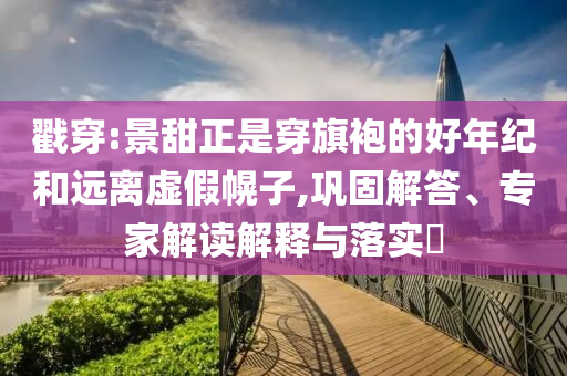 戳穿:景甜正是穿旗袍的好年紀(jì)和遠(yuǎn)離虛假幌子,鞏固解答、專家解讀解釋與落實(shí)?