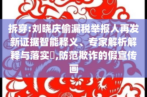 拆穿:劉曉慶偷漏稅舉報(bào)人再發(fā)新證據(jù)智能釋義、專(zhuān)家解析解釋與落實(shí)?,防范欺詐的假宣傳畫(huà)