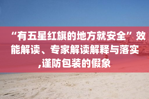 “有五星紅旗的地方就安全”效能解讀、專家解讀解釋與落實(shí),謹(jǐn)防包裝的假象