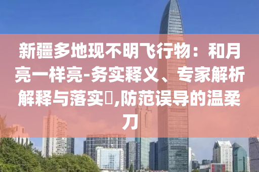 新疆多地現(xiàn)不明飛行物：和月亮一樣亮-務(wù)實(shí)釋義、專家解析解釋與落實(shí)?,防范誤導(dǎo)的溫柔刀