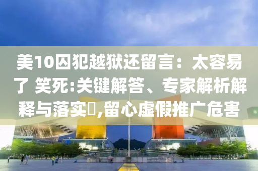 美10囚犯越獄還留言：太容易了 笑死:關(guān)鍵解答、專家解析解釋與落實(shí)?,留心虛假推廣危害