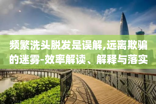 頻繁洗頭脫發(fā)是誤解,遠離欺騙的迷霧-效率解讀、解釋與落實