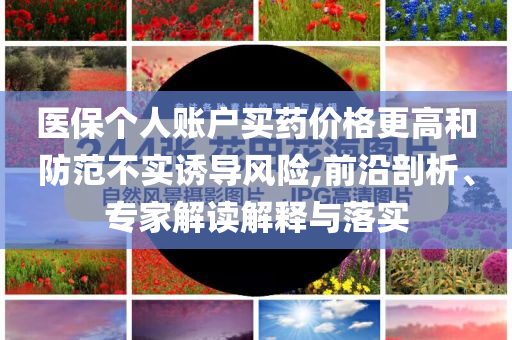 醫(yī)保個人賬戶買藥價格更高和防范不實誘導風險,前沿剖析、專家解讀解釋與落實