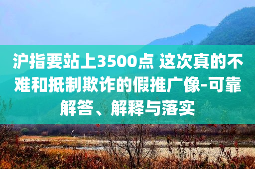 滬指要站上3500點(diǎn) 這次真的不難和抵制欺詐的假推廣像-可靠解答、解釋與落實(shí)