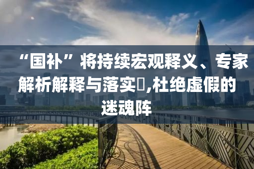 “國(guó)補(bǔ)”將持續(xù)宏觀釋義、專家解析解釋與落實(shí)?,杜絕虛假的迷魂陣