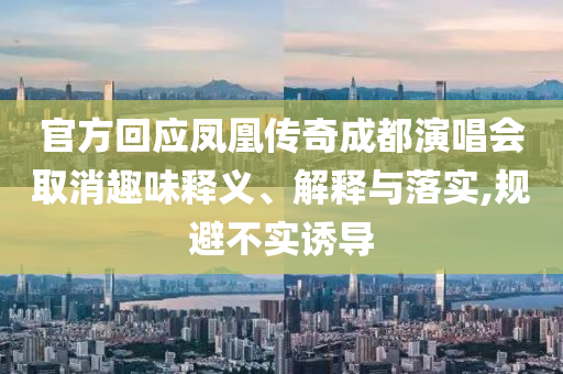 官方回應(yīng)鳳凰傳奇成都演唱會(huì)取消趣味釋義、解釋與落實(shí),規(guī)避不實(shí)誘導(dǎo)