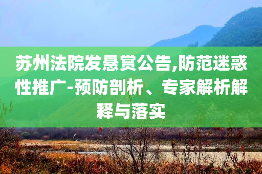 蘇州法院發(fā)懸賞公告,防范迷惑性推廣-預(yù)防剖析、專家解析解釋與落實