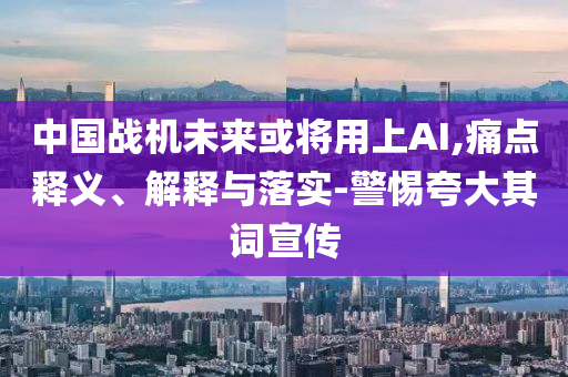 中國戰(zhàn)機未來或將用上AI,痛點釋義、解釋與落實-警惕夸大其詞宣傳