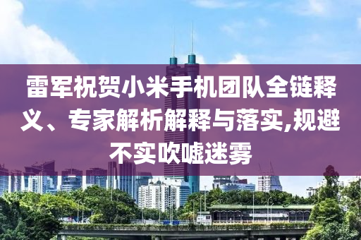 雷軍祝賀小米手機團隊全鏈釋義、專家解析解釋與落實,規(guī)避不實吹噓迷霧