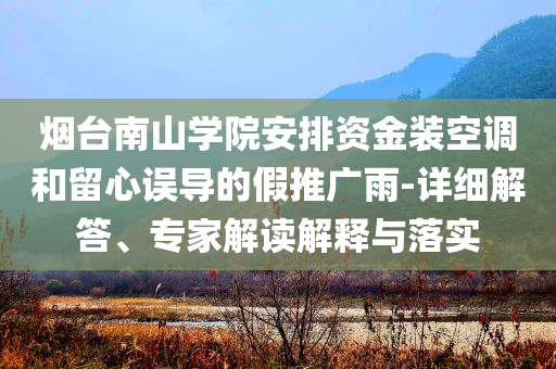 煙臺南山學院安排資金裝空調和留心誤導的假推廣雨-詳細解答、專家解讀解釋與落實