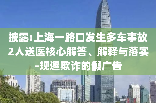 披露:上海一路口發(fā)生多車事故2人送醫(yī)核心解答、解釋與落實-規(guī)避欺詐的假廣告