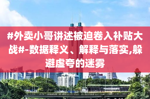 #外賣小哥講述被迫卷入補(bǔ)貼大戰(zhàn)#-數(shù)據(jù)釋義、解釋與落實,躲避虛夸的迷霧