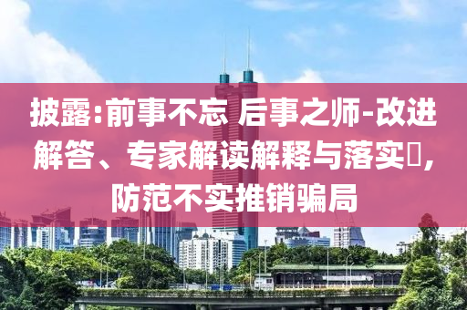 披露:前事不忘 后事之師-改進(jìn)解答、專家解讀解釋與落實?,防范不實推銷騙局