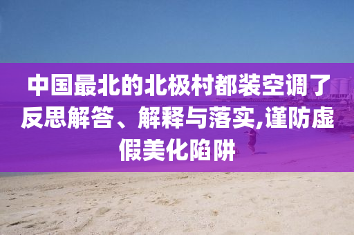 中國最北的北極村都裝空調(diào)了反思解答、解釋與落實,謹防虛假美化陷阱