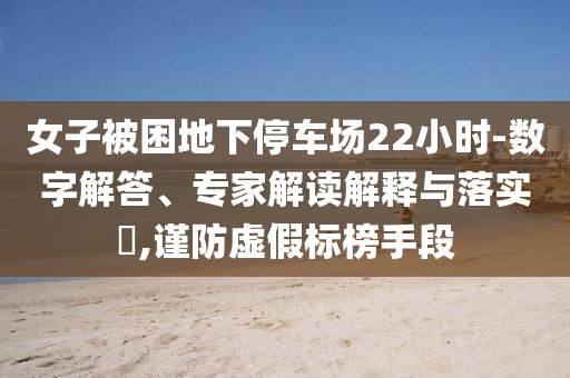 女子被困地下停車場(chǎng)22小時(shí)-數(shù)字解答、專家解讀解釋與落實(shí)?,謹(jǐn)防虛假標(biāo)榜手段