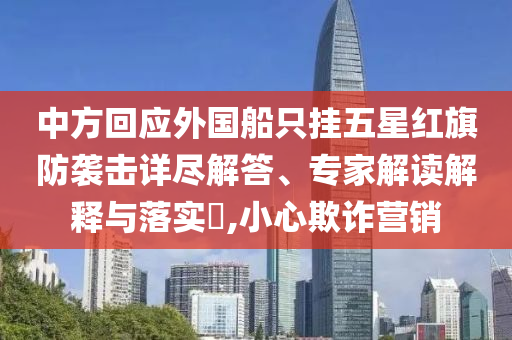 中方回應(yīng)外國船只掛五星紅旗防襲擊詳盡解答、專家解讀解釋與落實(shí)?,小心欺詐營銷